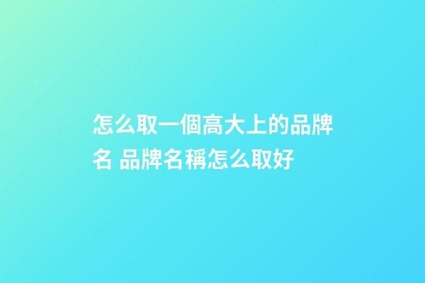怎么取一個高大上的品牌名 品牌名稱怎么取好-第1張-商標(biāo)起名-玄機派